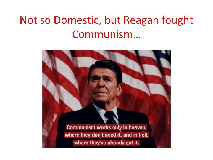 Not so Domestic, but Reagan fought Communism… 