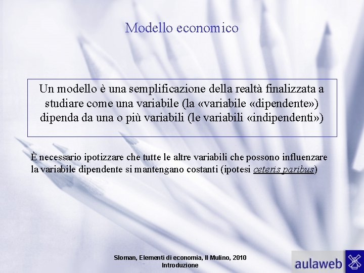 Modello economico Un modello è una semplificazione della realtà finalizzata a studiare come una