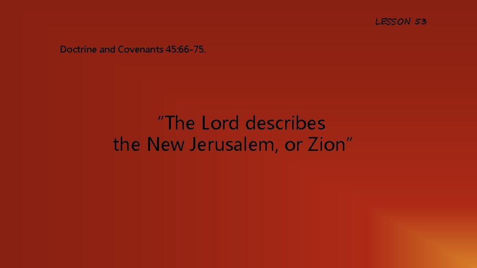 LESSON 53 Doctrine and Covenants 45: 66 -75. “The Lord describes the New Jerusalem,