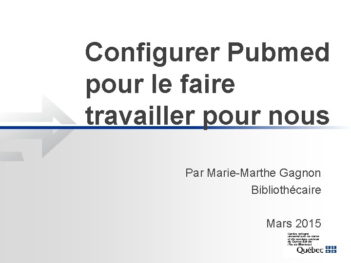 Configurer Pubmed pour le faire travailler pour nous Par Marie-Marthe Gagnon Bibliothécaire Mars 2015