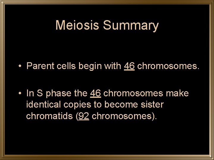Meiosis Summary • Parent cells begin with 46 chromosomes. • In S phase the
