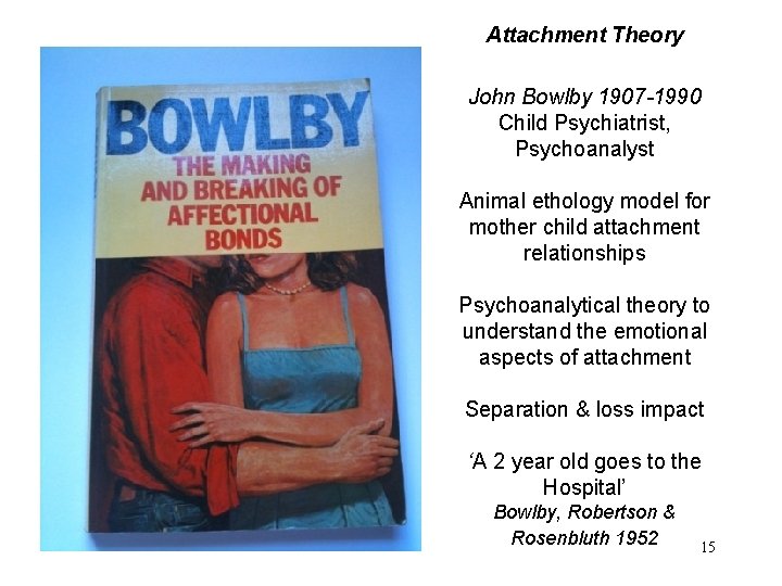 Attachment Theory John Bowlby 1907 -1990 Child Psychiatrist, Psychoanalyst Animal ethology model for mother