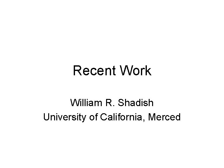 Recent Work William R. Shadish University of California, Merced 