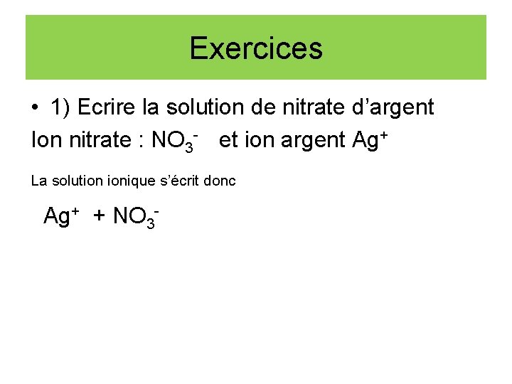 Exercices • 1) Ecrire la solution de nitrate d’argent Ion nitrate : NO 3
