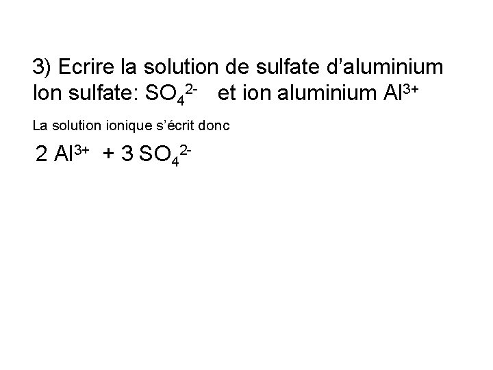 3) Ecrire la solution de sulfate d’aluminium Ion sulfate: SO 42 - et ion