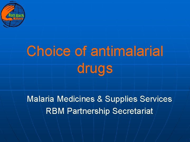 Choice of antimalarial drugs Malaria Medicines & Supplies Services RBM Partnership Secretariat 