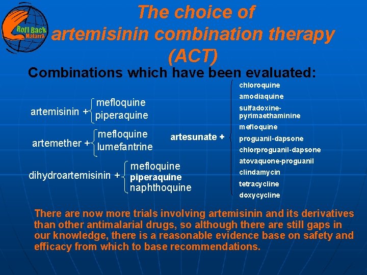 The choice of artemisinin combination therapy (ACT) Combinations which have been evaluated: chloroquine amodiaquine
