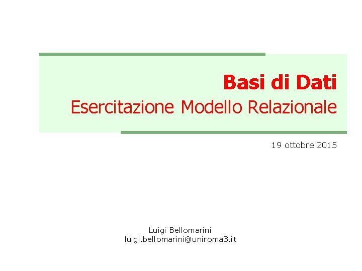 Basi di Dati Esercitazione Modello Relazionale 19 ottobre 2015 Luigi Bellomarini luigi. bellomarini@uniroma 3.