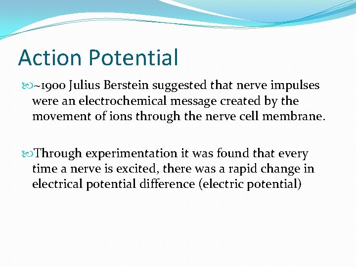 Action Potential ~1900 Julius Berstein suggested that nerve impulses were an electrochemical message created Action Potential ~1900 Julius Berstein suggested that nerve impulses were an electrochemical message created
