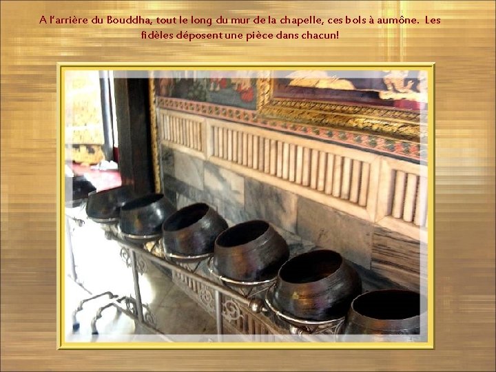 A l’arrière du Bouddha, tout le long du mur de la chapelle, ces bols