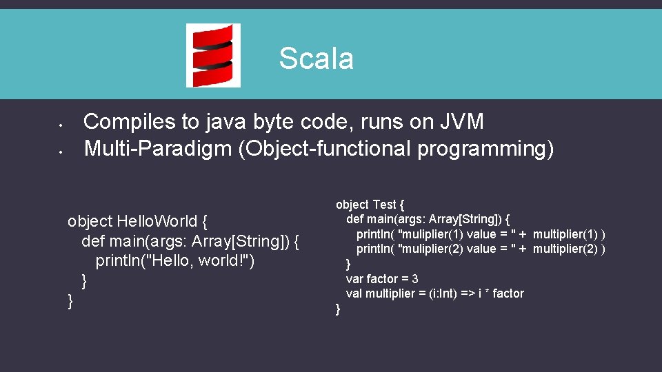 Scala • • Compiles to java byte code, runs on JVM Multi-Paradigm (Object-functional programming)