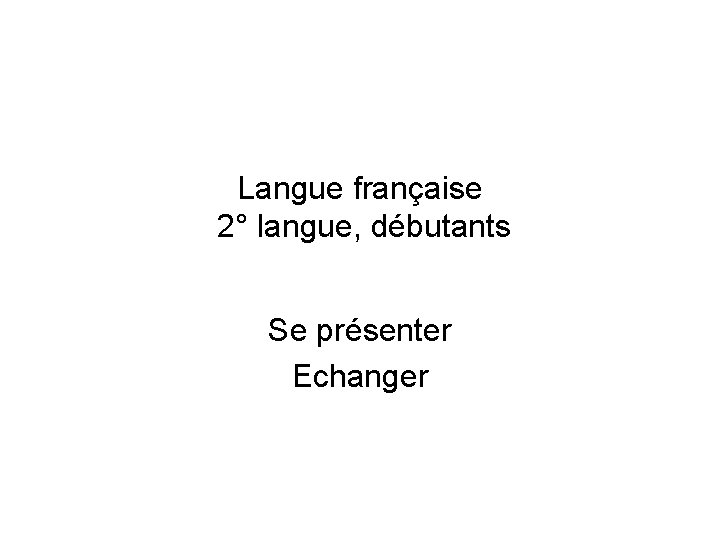 Langue française 2° langue, débutants Se présenter Echanger 