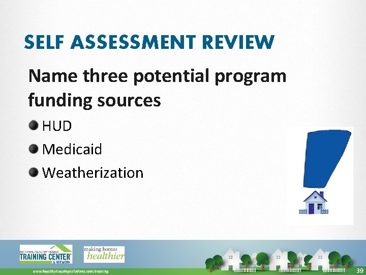 SELF ASSESSMENT REVIEW Name three potential program funding sources HUD Medicaid Weatherization 39 