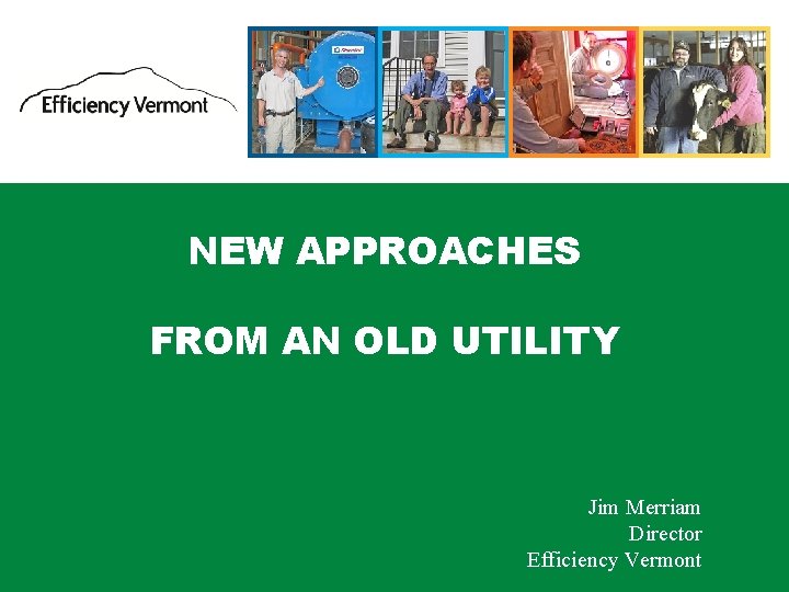 NEW APPROACHES FROM AN OLD UTILITY Jim Merriam Director Efficiency Vermont 1 