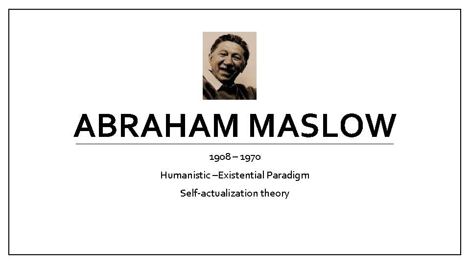 ABRAHAM MASLOW 1908 – 1970 Humanistic –Existential Paradigm Self-actualization theory 