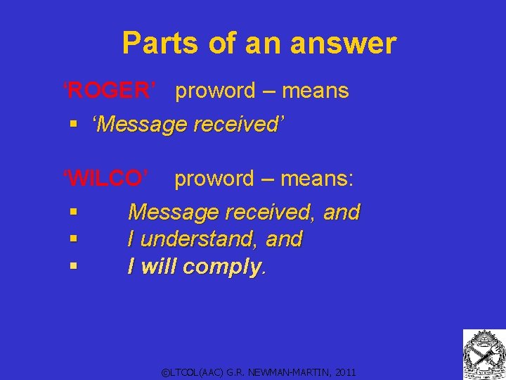 Parts of an answer ‘ROGER’ proword – means § ‘Message received’ ‘WILCO’ proword –