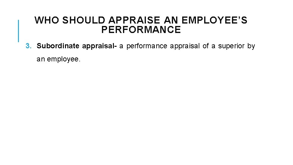 WHO SHOULD APPRAISE AN EMPLOYEE’S PERFORMANCE 3. Subordinate appraisal- a performance appraisal of a