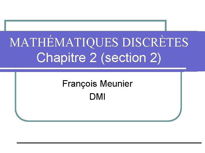 MATHÉMATIQUES DISCRÈTES Chapitre 2 (section 2) François Meunier DMI MATHÉMATIQUES DISCRÈTES Chapitre 2 (section 2) François Meunier DMI
