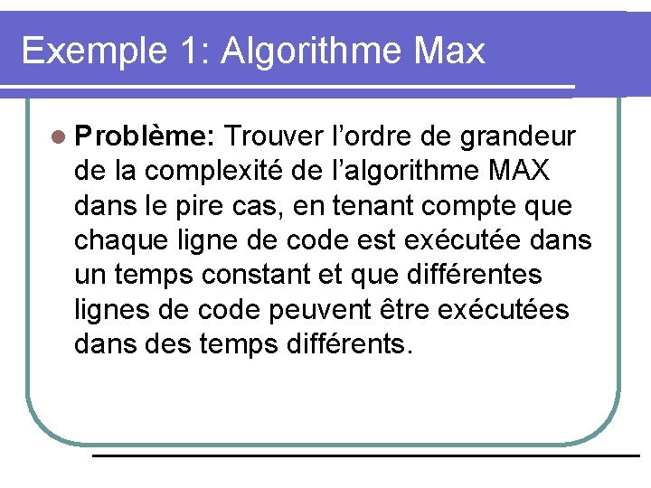 Exemple 1: Algorithme Max l Problème: Trouver l’ordre de grandeur de la complexité de Exemple 1: Algorithme Max l Problème: Trouver l’ordre de grandeur de la complexité de