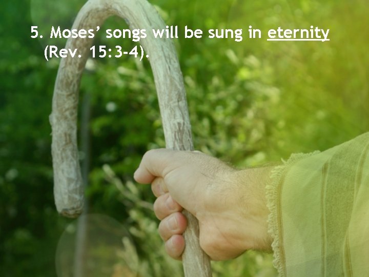 5. Moses’ songs will be sung in eternity (Rev. 15: 3 -4). 