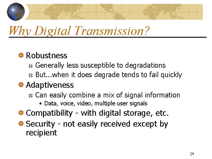 Why Digital Transmission? Robustness Generally less susceptible to degradations But. . . when it