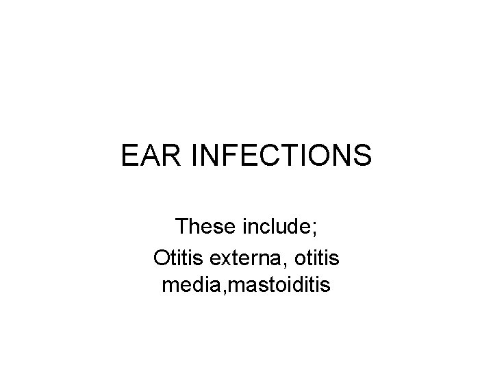EAR INFECTIONS These include; Otitis externa, otitis media, mastoiditis 