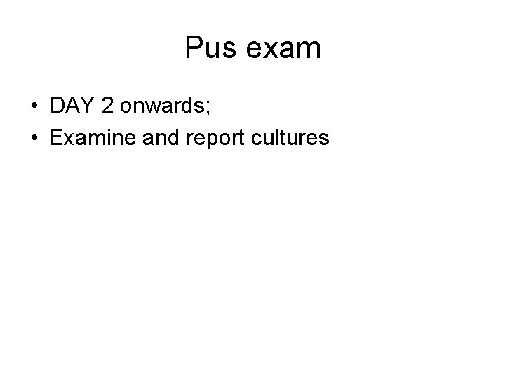 Pus exam • DAY 2 onwards; • Examine and report cultures 