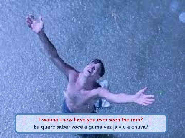 I wanna know have you ever seen the rain? Eu quero saber você alguma