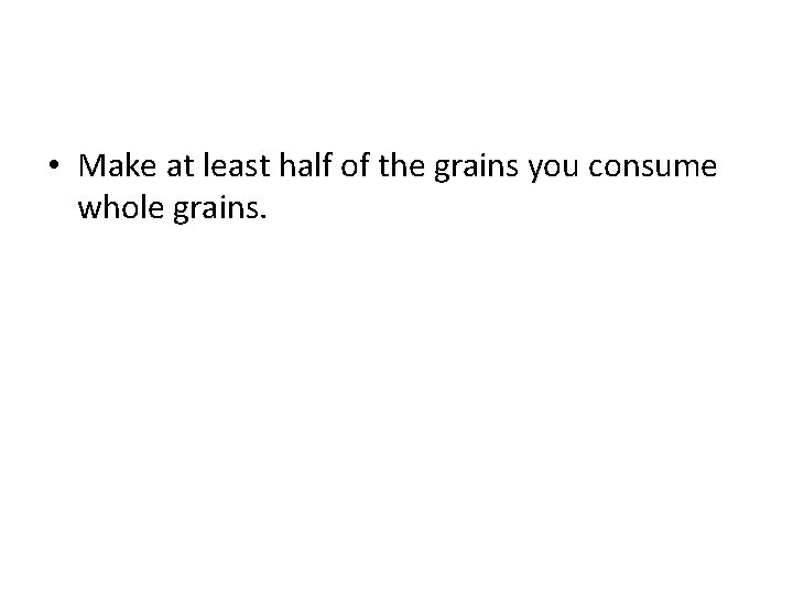 • Make at least half of the grains you consume whole grains. • Make at least half of the grains you consume whole grains.