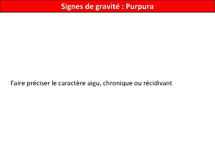 Signes de gravité : Purpura Faire préciser le caractère aigu, chronique ou récidivant 