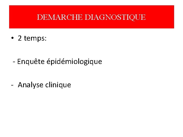 DEMARCHE DIAGNOSTIQUE • 2 temps: - Enquête épidémiologique - Analyse clinique 