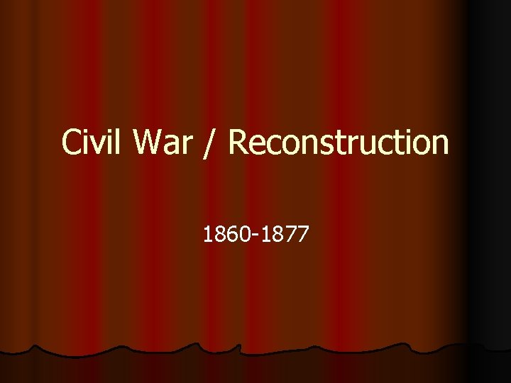 Civil War / Reconstruction 1860 -1877 