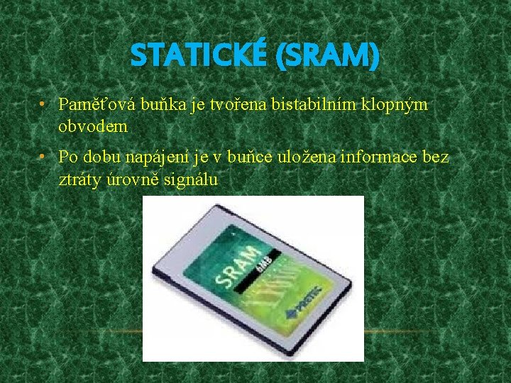 STATICKÉ (SRAM) • Paměťová buňka je tvořena bistabilním klopným obvodem • Po dobu napájení