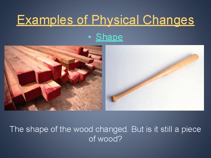 Examples of Physical Changes • Shape The shape of the wood changed. But is