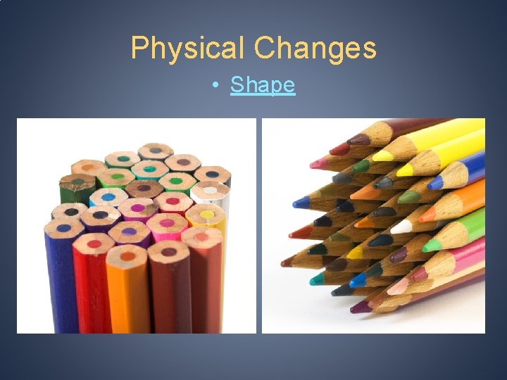 Physical Changes • Shape 