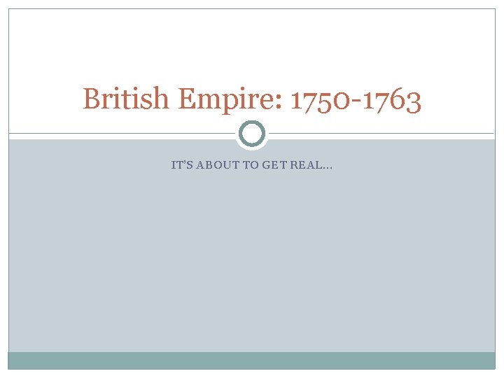 British Empire: 1750 -1763 IT’S ABOUT TO GET REAL… 
