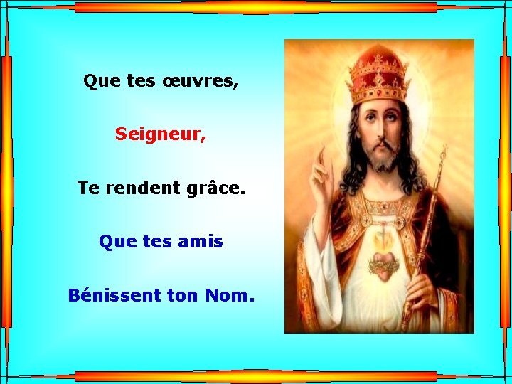 Que tes œuvres, Seigneur, . Te rendent grâce. . Que tes amis Bénissent ton