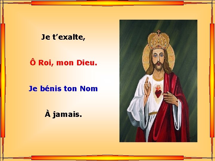 Je t’exalte, Ô Roi, mon Dieu. Je bénis ton Nom À jamais. . .