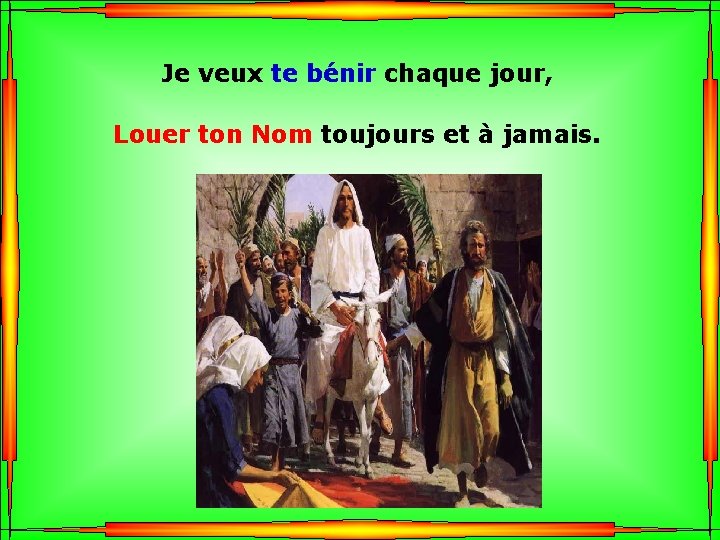 Je veux te bénir chaque jour, Louer ton Nom toujours et à jamais. .