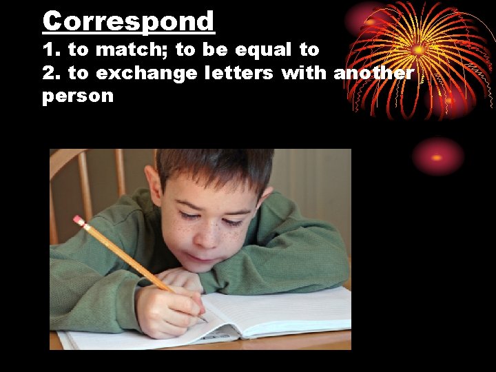 Correspond 1. to match; to be equal to 2. to exchange letters with another