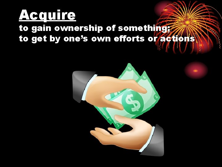 Acquire to gain ownership of something; to get by one’s own efforts or actions