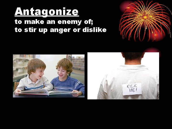 Antagonize to make an enemy of; to stir up anger or dislike 