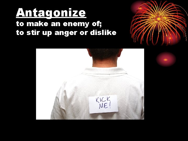 Antagonize to make an enemy of; to stir up anger or dislike 