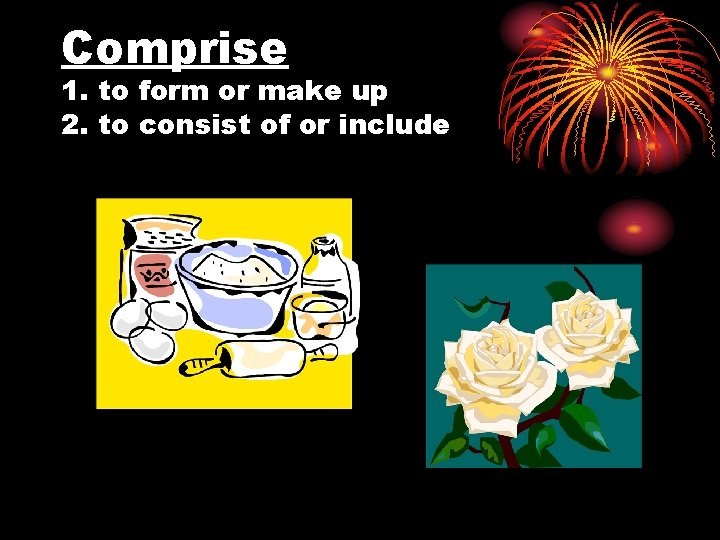 Comprise 1. to form or make up 2. to consist of or include 