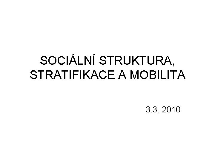 SOCIÁLNÍ STRUKTURA, STRATIFIKACE A MOBILITA 3. 3. 2010 