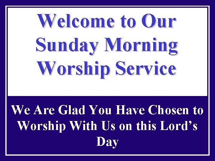 Welcome to Our Sunday Morning Worship Service We Are Glad You Have Chosen to