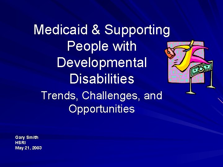 Medicaid & Supporting People with Developmental Disabilities Trends, Challenges, and Opportunities Gary Smith HSRI