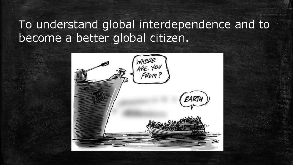 To understand global interdependence and to become a better global citizen. 