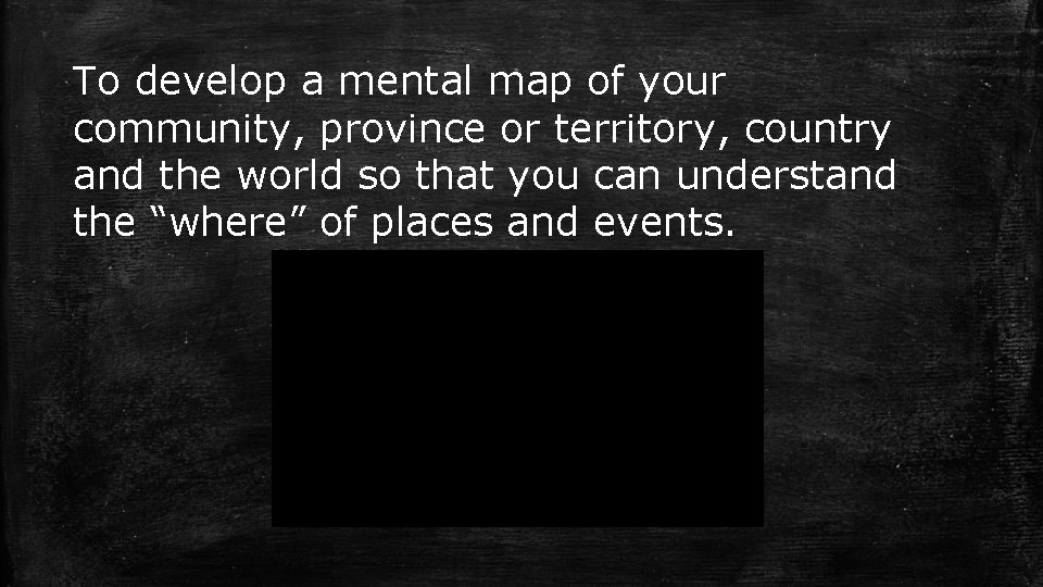 To develop a mental map of your community, province or territory, country and the