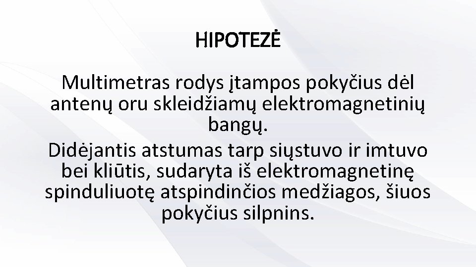 HIPOTEZĖ Multimetras rodys įtampos pokyčius dėl antenų oru skleidžiamų elektromagnetinių bangų. Didėjantis atstumas tarp